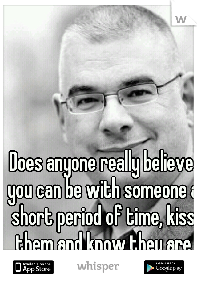 Does anyone really believe you can be with someone a short period of time, kiss them and know they are the one? 