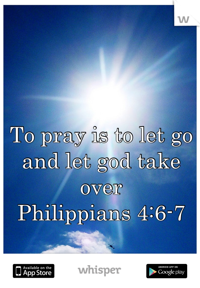 To pray is to let go and let god take over
Philippians 4:6-7