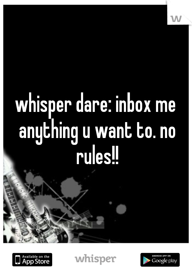 whisper dare: inbox me anything u want to. no rules!!