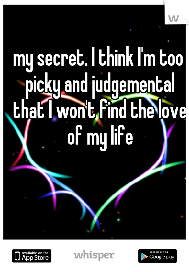 my secret. I think I'm too picky and judgemental that I won't find the love of my life