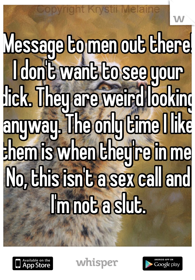 Message to men out there! I don't want to see your dick. They are weird looking anyway. The only time I like them is when they're in me. No, this isn't a sex call and I'm not a slut. 