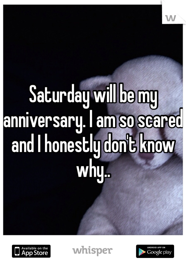 Saturday will be my anniversary. I am so scared and I honestly don't know why..