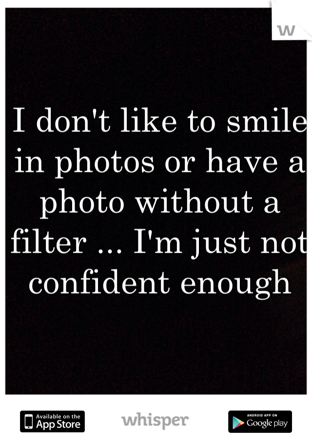 I don't like to smile in photos or have a photo without a filter ... I'm just not confident enough
