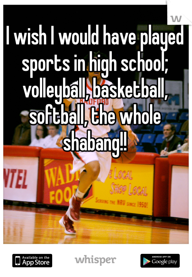 I wish I would have played sports in high school; volleyball, basketball, softball, the whole shabang!! 