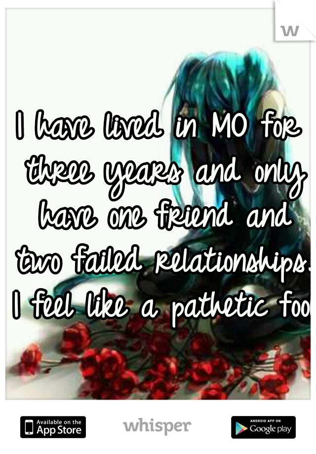 I have lived in MO for three years and only have one friend and two failed relationships. I feel like a pathetic fool.