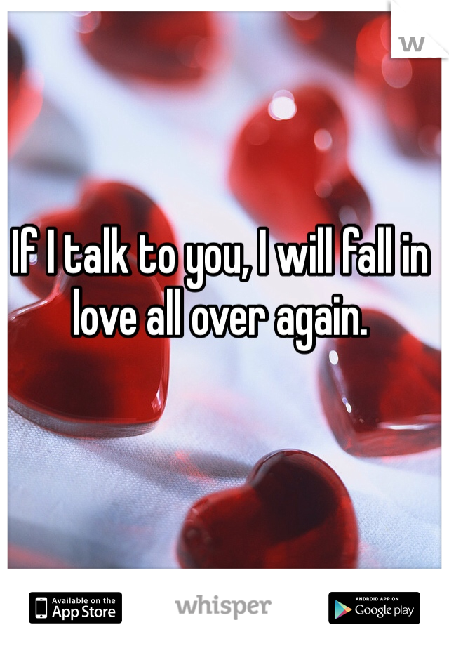 If I talk to you, I will fall in love all over again. 