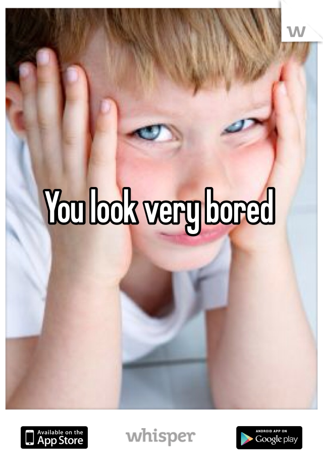 You look very bored