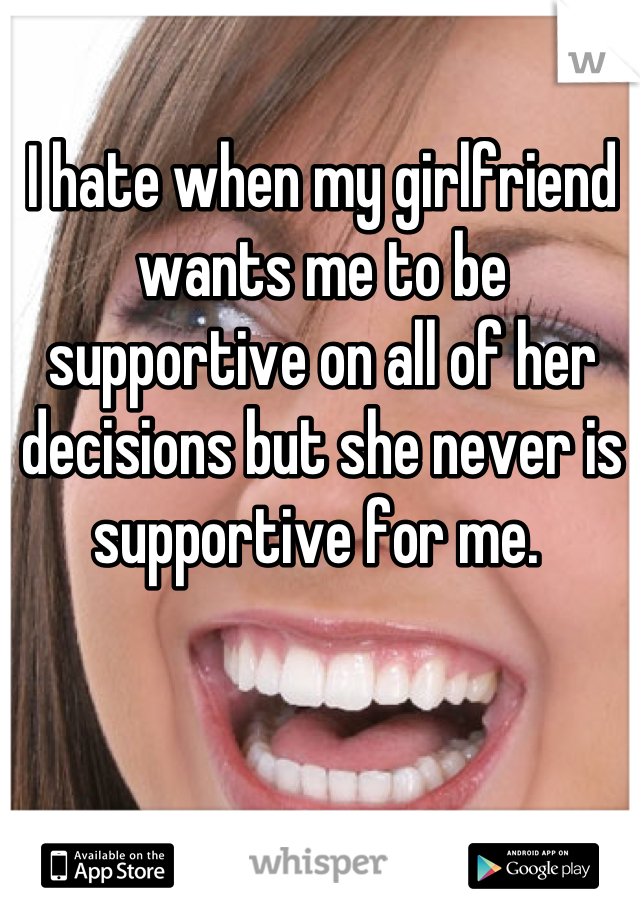 I hate when my girlfriend wants me to be supportive on all of her decisions but she never is supportive for me. 