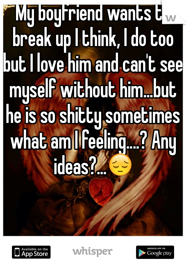 My boyfriend wants to break up I think, I do too but I love him and can't see myself without him...but he is so shitty sometimes what am I feeling....? Any ideas?...😔 