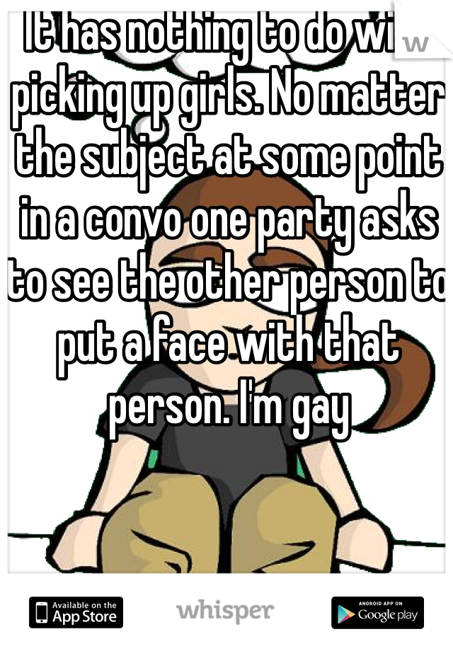 It has nothing to do with picking up girls. No matter the subject at some point in a convo one party asks to see the other person to put a face with that person. I'm gay