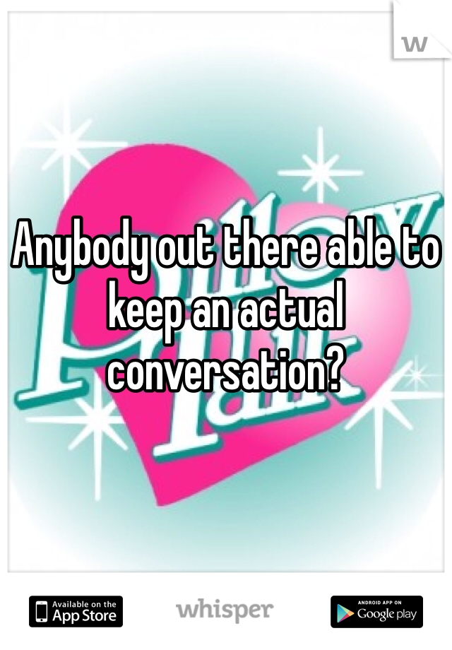 Anybody out there able to keep an actual conversation?