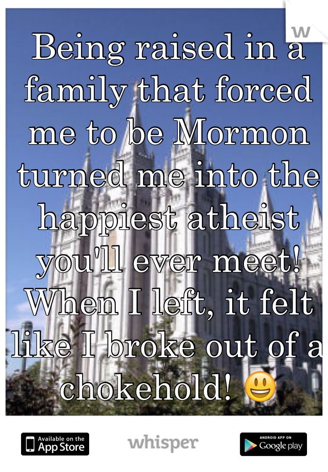 Being raised in a family that forced me to be Mormon turned me into the happiest atheist you'll ever meet! When I left, it felt like I broke out of a chokehold! 😃