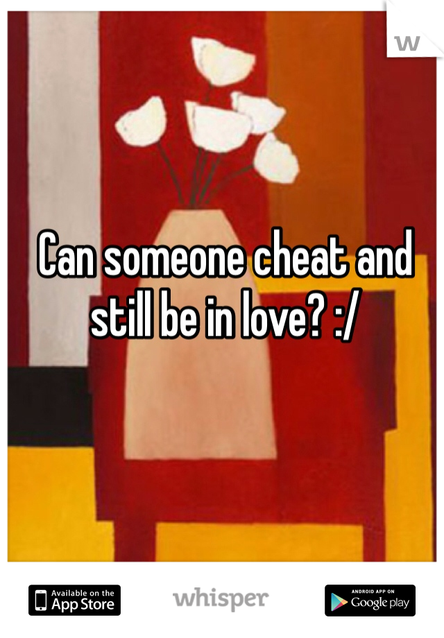 Can someone cheat and still be in love? :/ 