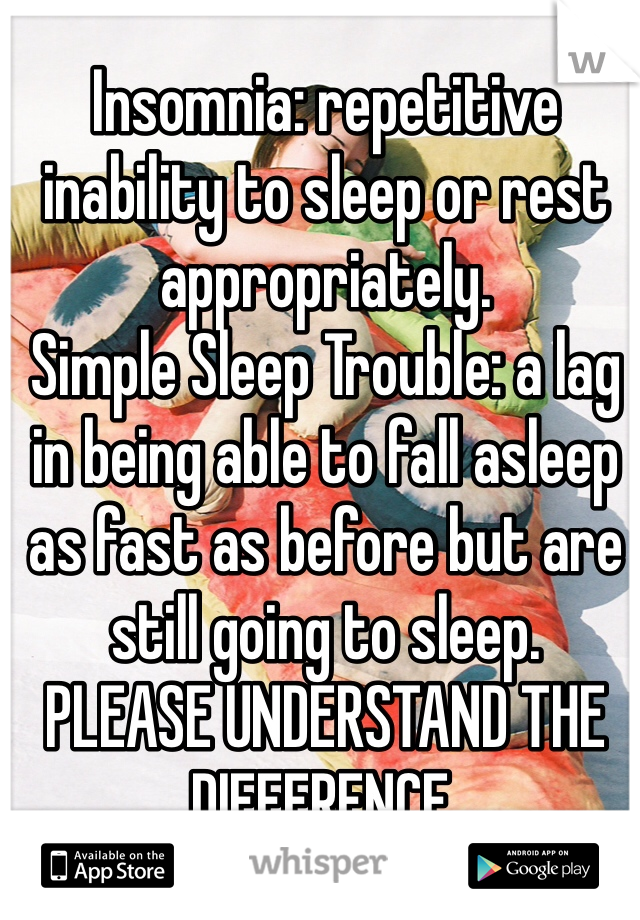 Insomnia: repetitive inability to sleep or rest appropriately.
Simple Sleep Trouble: a lag in being able to fall asleep as fast as before but are still going to sleep.
PLEASE UNDERSTAND THE DIFFERENCE.