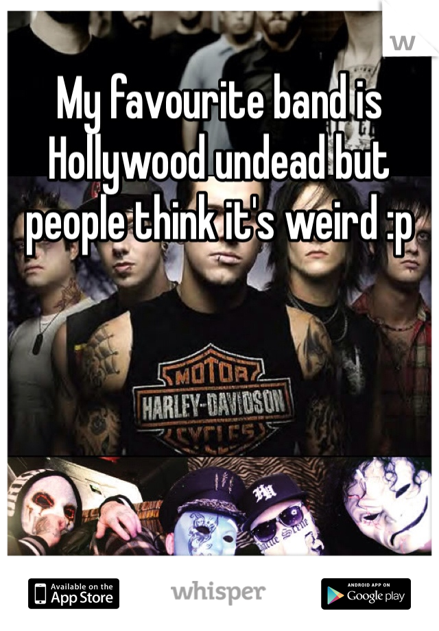 My favourite band is Hollywood undead but people think it's weird :p