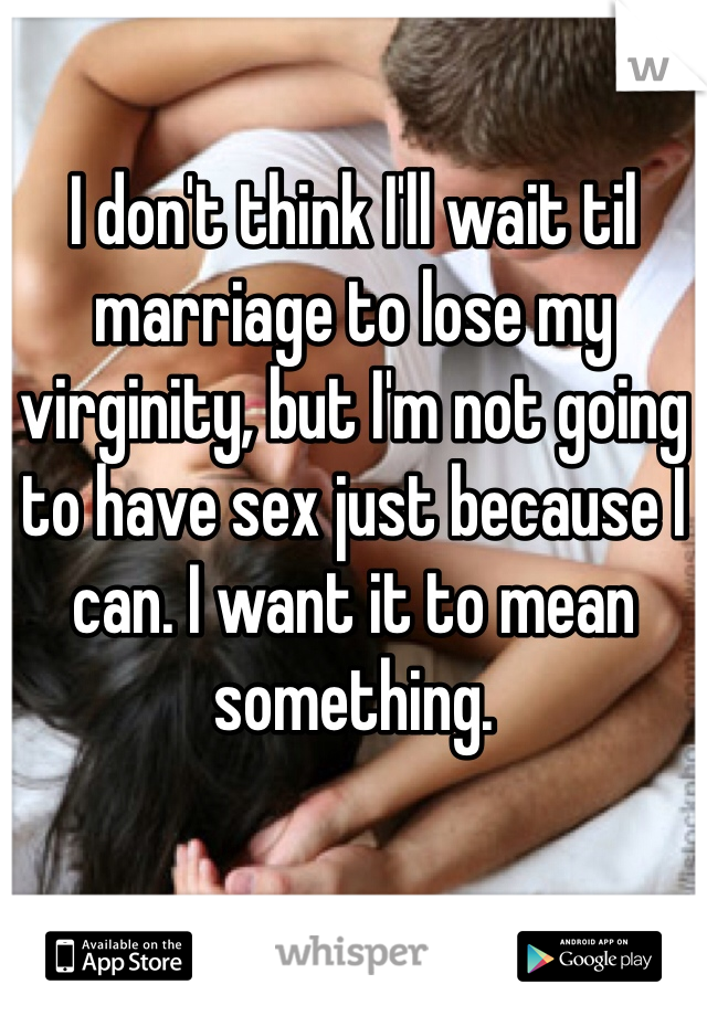 I don't think I'll wait til marriage to lose my virginity, but I'm not going to have sex just because I can. I want it to mean something.