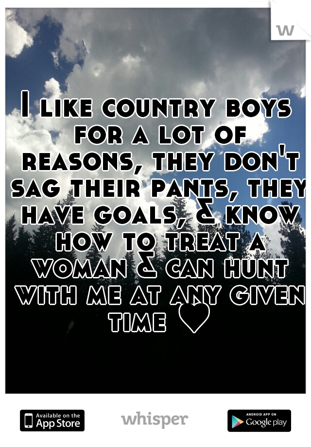 I like country boys for a lot of reasons, they don't sag their pants, they have goals, & know how to treat a woman & can hunt with me at any given time ♥