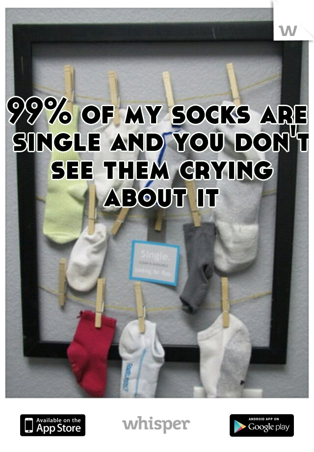 99% of my socks are single and you don't see them crying about it