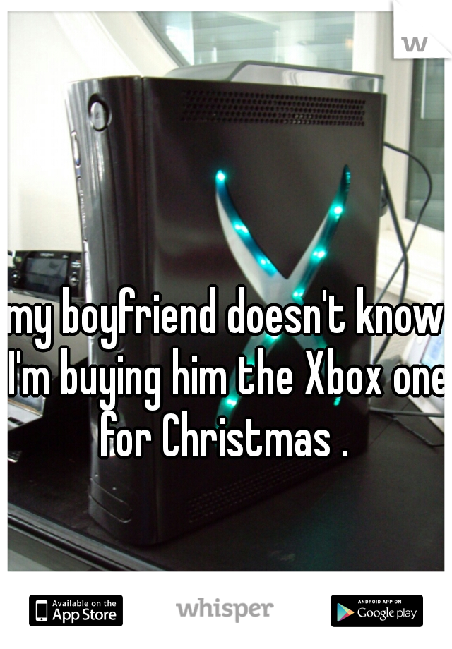 my boyfriend doesn't know I'm buying him the Xbox one for Christmas . 