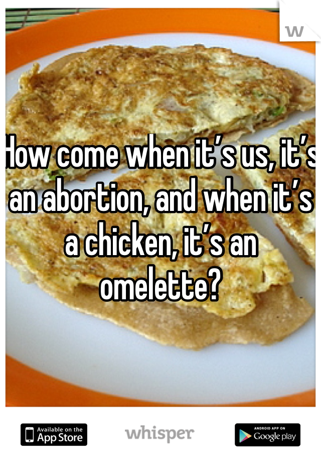 How come when it’s us, it’s an abortion, and when it’s a chicken, it’s an omelette?