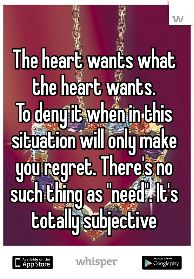 The heart wants what the heart wants. 
To deny it when in this situation will only make you regret. There's no such thing as "need". It's totally subjective