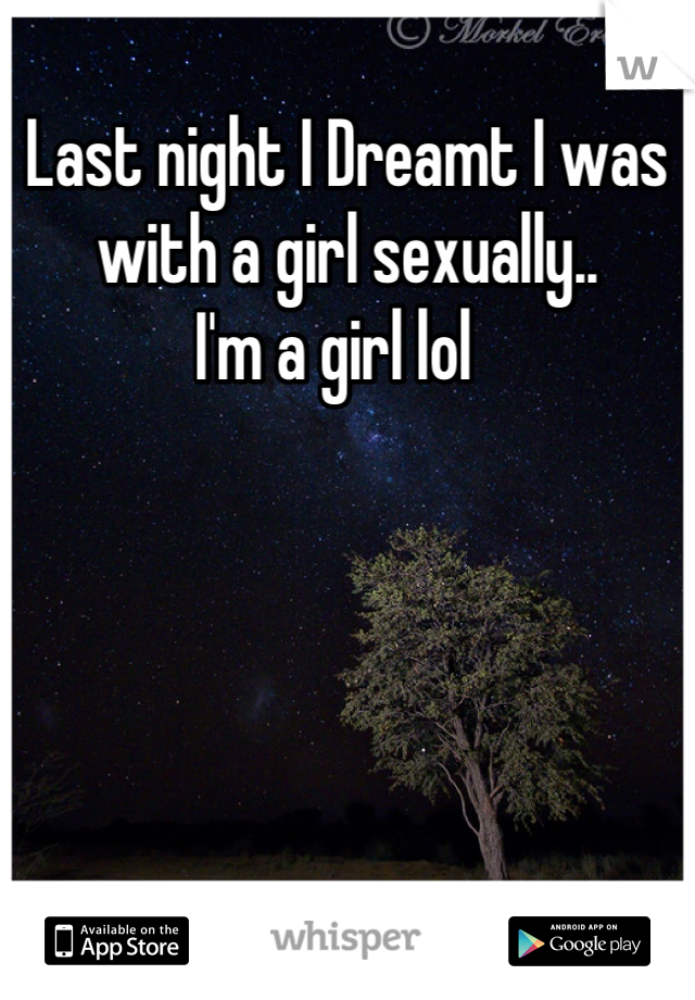 Last night I Dreamt I was with a girl sexually.. 
I'm a girl lol  