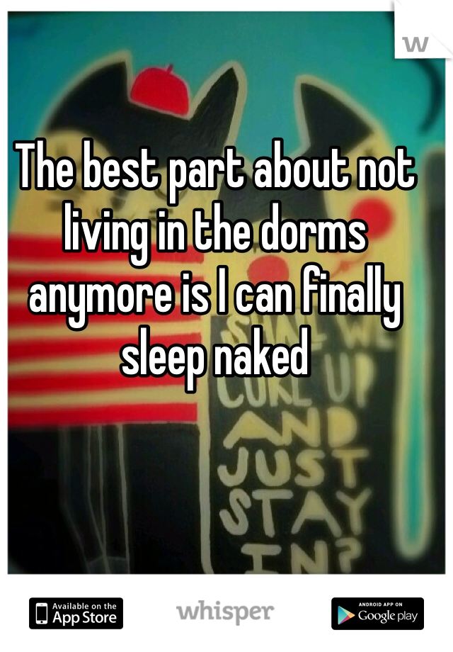 The best part about not living in the dorms anymore is I can finally sleep naked