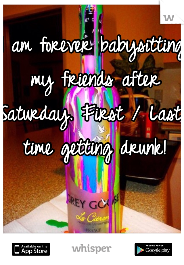 I am forever babysitting my friends after Saturday. First / Last time getting drunk! 