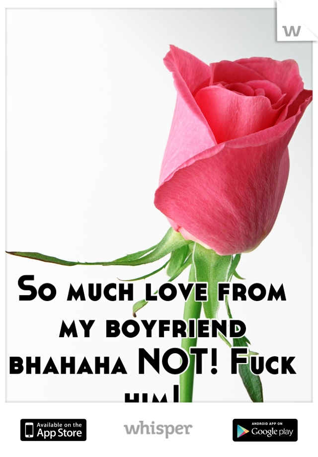 So much love from my boyfriend bhahaha NOT! Fuck him!