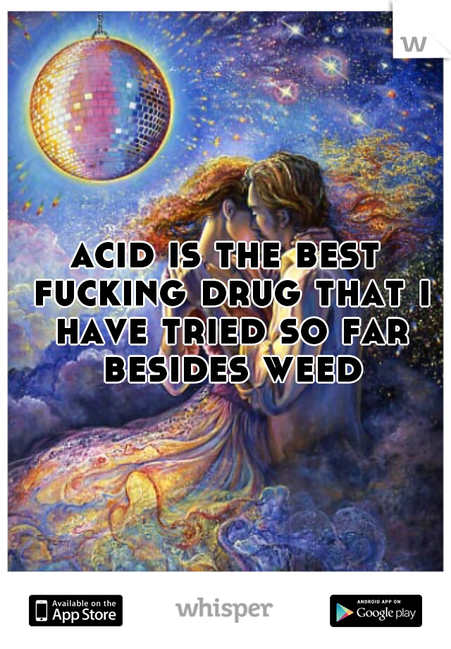 acid is the best fucking drug that i have tried so far besides weed