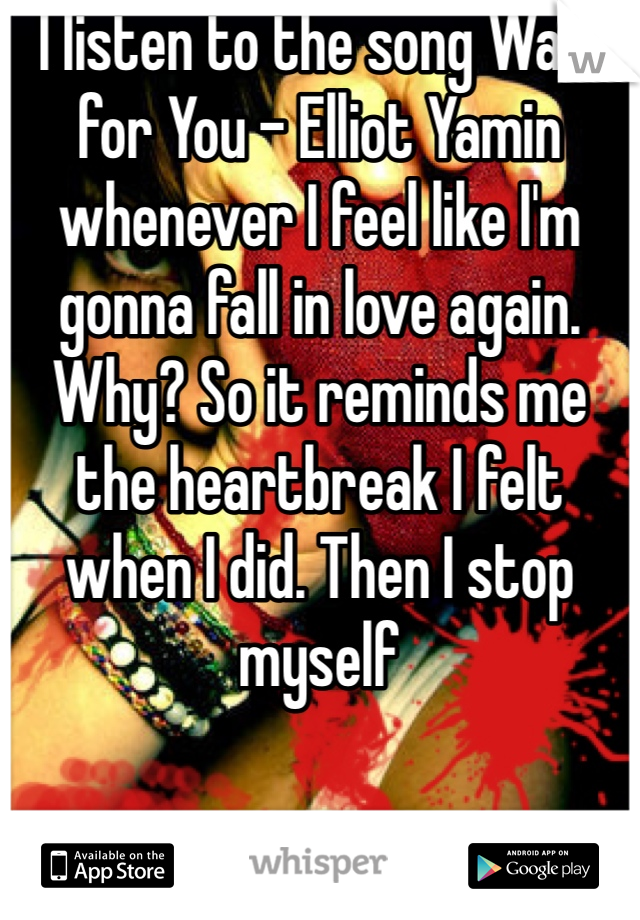 I listen to the song Wait for You - Elliot Yamin whenever I feel like I'm gonna fall in love again. Why? So it reminds me the heartbreak I felt when I did. Then I stop myself 