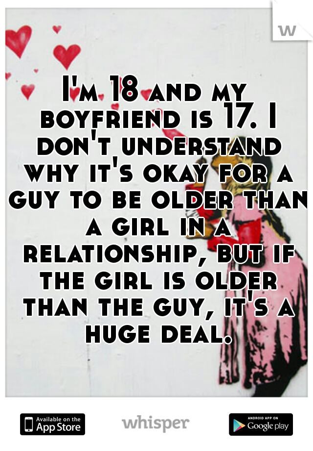 I'm 18 and my boyfriend is 17. I don't understand why it's okay for a guy to be older than a girl in a relationship, but if the girl is older than the guy, it's a huge deal.