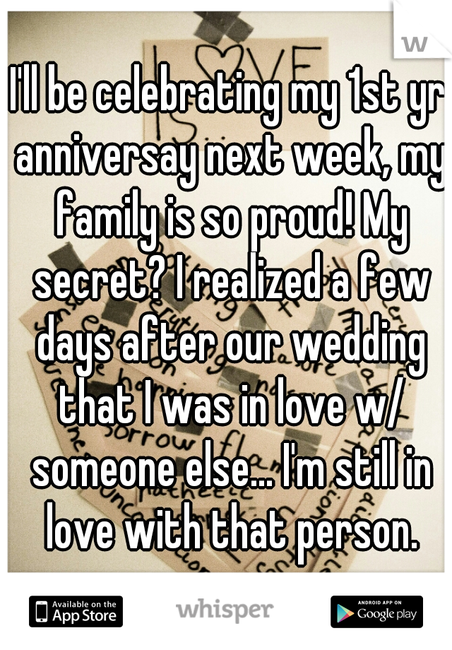 I'll be celebrating my 1st yr anniversay next week, my family is so proud! My secret? I realized a few days after our wedding that I was in love w/ someone else... I'm still in love with that person.