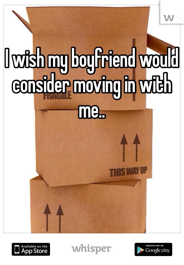 I wish my boyfriend would consider moving in with me..