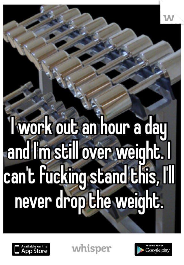 I work out an hour a day and I'm still over weight. I can't fucking stand this, I'll never drop the weight.