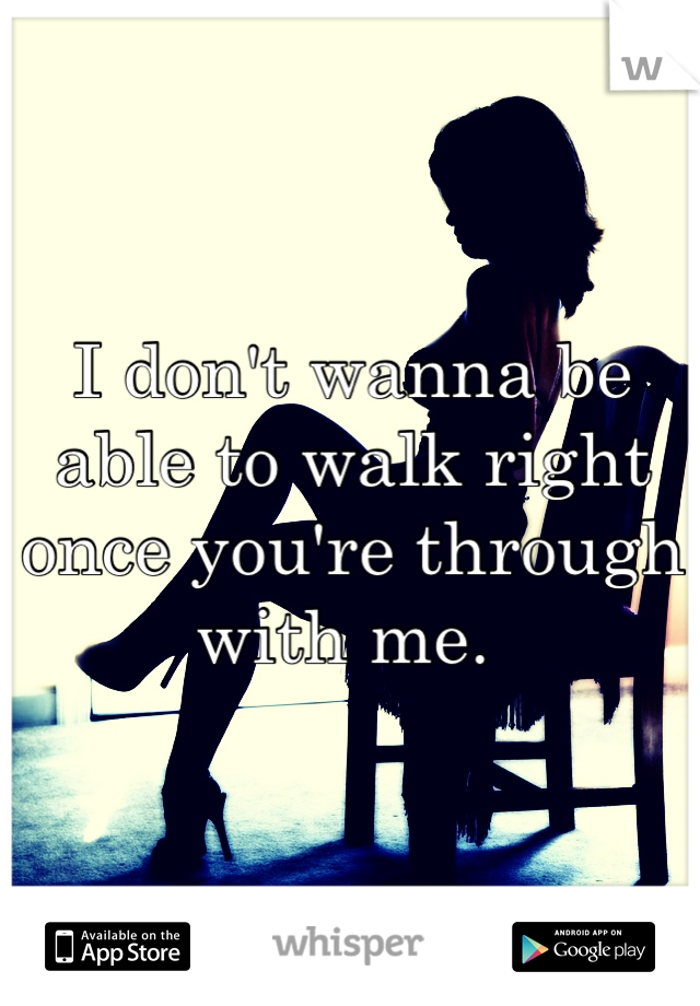 I don't wanna be able to walk right once you're through with me. 