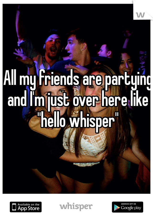 All my friends are partying and I'm just over here like "hello whisper" 