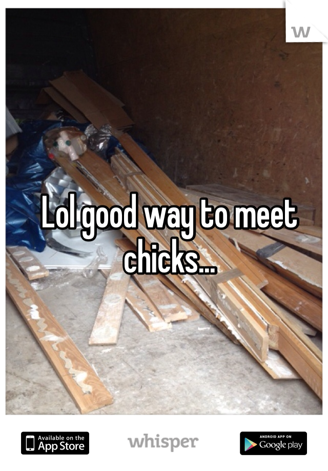 Lol good way to meet chicks...