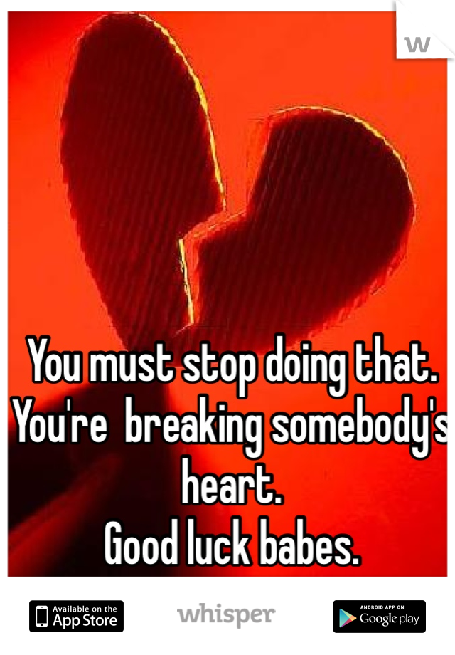 You must stop doing that. 
You're  breaking somebody's heart. 
Good luck babes. 
 