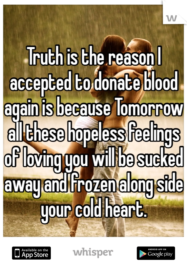 Truth is the reason I accepted to donate blood again is because Tomorrow all these hopeless feelings of loving you will be sucked away and frozen along side your cold heart. 