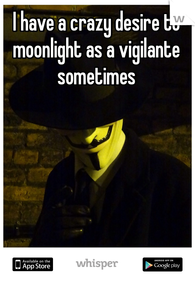 I have a crazy desire to moonlight as a vigilante sometimes