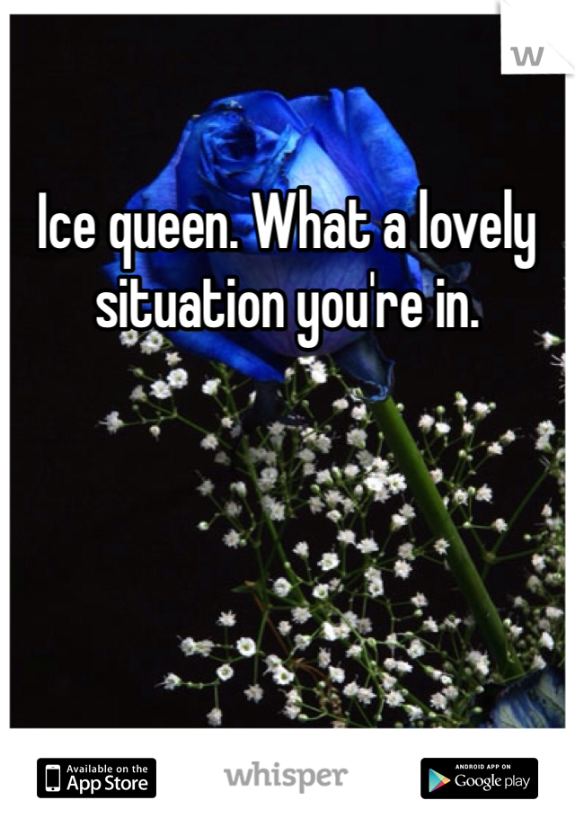 Ice queen. What a lovely situation you're in. 