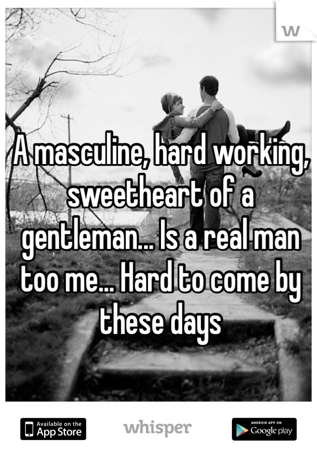 A masculine, hard working, sweetheart of a gentleman... Is a real man too me... Hard to come by these days