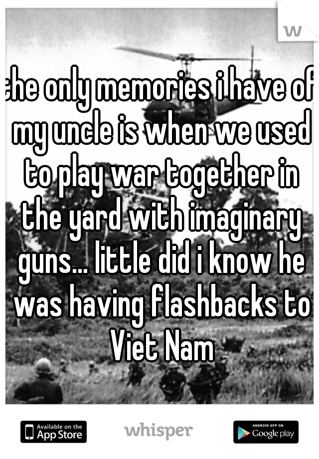 the only memories i have of my uncle is when we used to play war together in the yard with imaginary guns... little did i know he was having flashbacks to Viet Nam