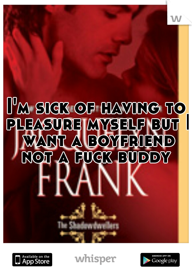 I'm sick of having to pleasure myself but I want a boyfriend not a fuck buddy 