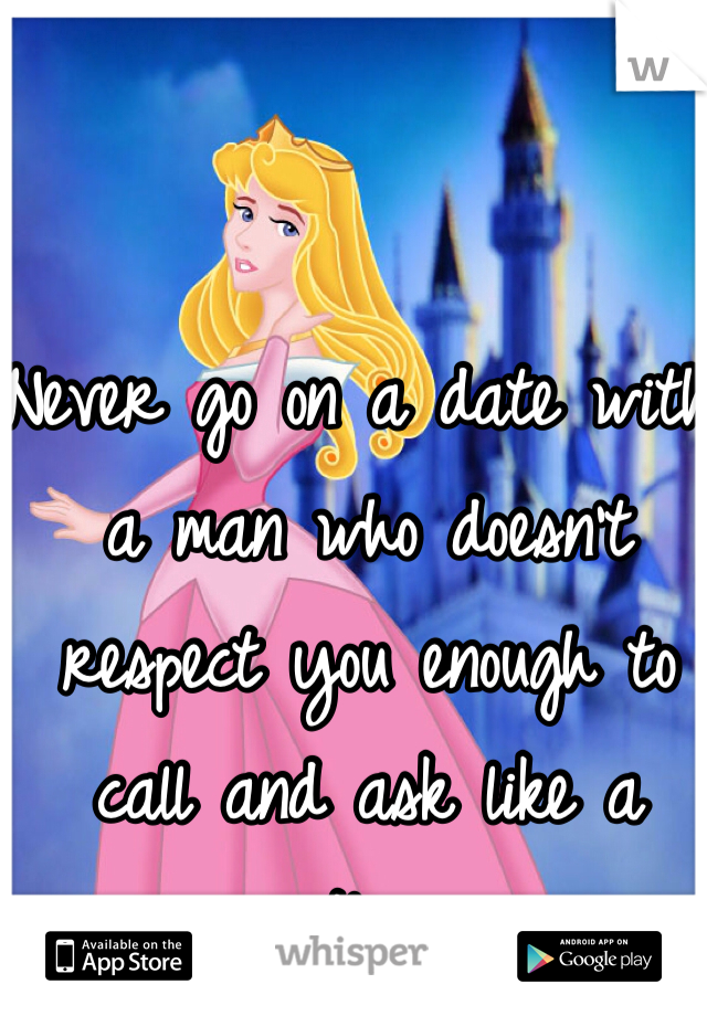 Never go on a date with a man who doesn't respect you enough to call and ask like a gentleman. 