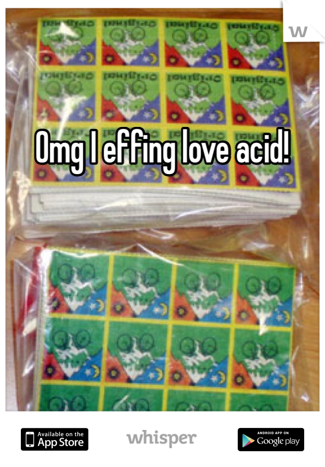 Omg I effing love acid!