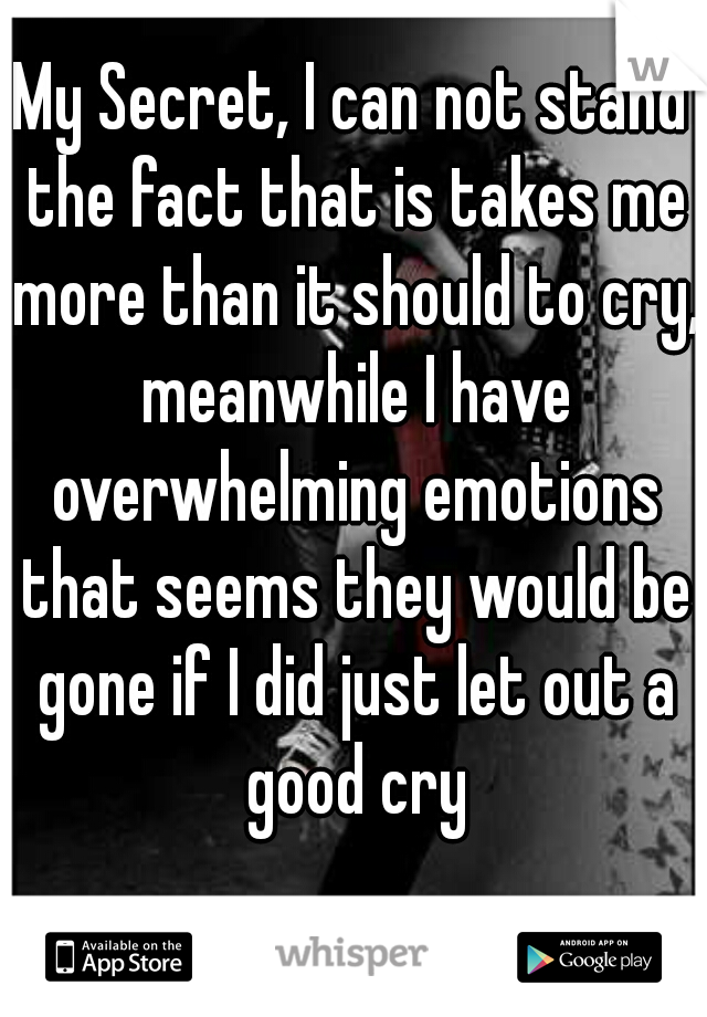 My Secret, I can not stand the fact that is takes me more than it should to cry, meanwhile I have overwhelming emotions that seems they would be gone if I did just let out a good cry