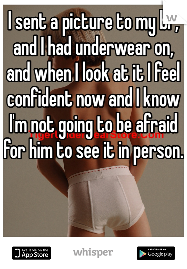 I sent a picture to my bf, and I had underwear on, and when I look at it I feel confident now and I know I'm not going to be afraid for him to see it in person.