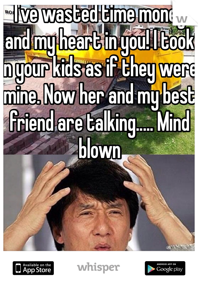 I've wasted time money and my heart in you! I took in your kids as if they were mine. Now her and my best friend are talking..... Mind blown 